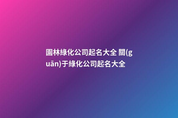 園林綠化公司起名大全 關(guān)于綠化公司起名大全-第1張-公司起名-玄機派
